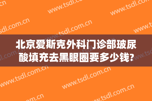 北京爱斯克外科门诊部玻尿酸填充去黑眼圈要多少钱?需要多久恢复?(打玻尿酸去黑眼圈多少钱)
