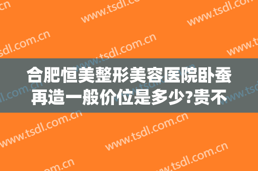合肥恒美整形美容医院卧蚕再造一般价位是多少?贵不贵?(安徽恒美整形集团)