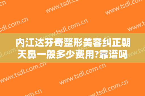 内江达芬奇整形美容纠正朝天鼻一般多少费用?靠谱吗?