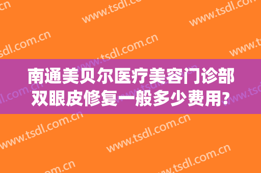 南通美贝尔医疗美容门诊部双眼皮修复一般多少费用?多长时间恢复?(江苏美贝尔整形医院)