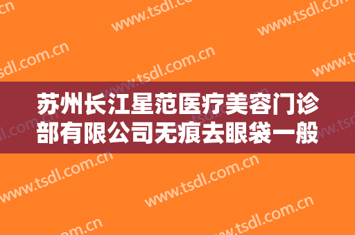 苏州长江星范医疗美容门诊部有限公司无痕去眼袋一般多少钱?好不好?