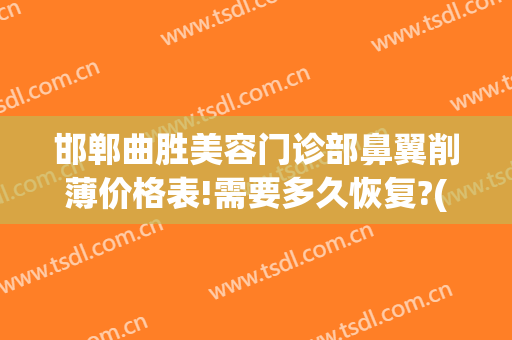 邯郸曲胜美容门诊部鼻翼削薄价格表!需要多久恢复?(邯郸曲胜整形医院怎样)