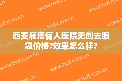 西安雁塔俪人医院无创去眼袋价格?效果怎么样?