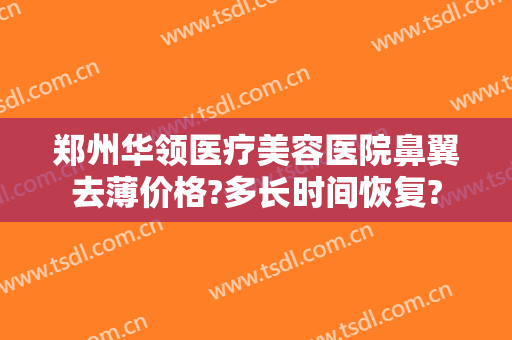 郑州华领医疗美容医院鼻翼去薄价格?多长时间恢复?