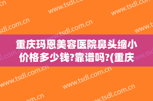 重庆玛恩美容医院鼻头缩小价格多少钱?靠谱吗?(重庆整形鼻梁价格)