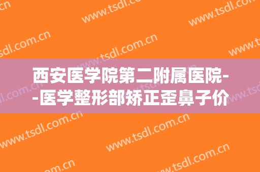 西安医学院第二附属医院--医学整形部矫正歪鼻子价格?怎么样?(西安第二附属医院整形科)