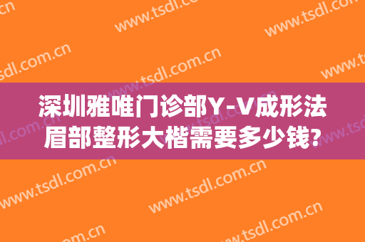 深圳雅唯门诊部Y-V成形法眉部整形大楷需要多少钱?靠谱吗?(深圳雅唯整形医院)