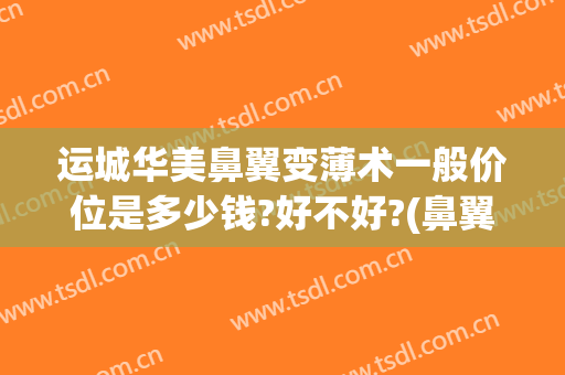 运城华美鼻翼变薄术一般价位是多少钱?好不好?(鼻翼改薄手术多少钱)
