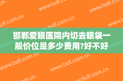 邯郸爱眼医院内切去眼袋一般价位是多少费用?好不好?(邯郸爱眼医院近视眼手术多少钱)
