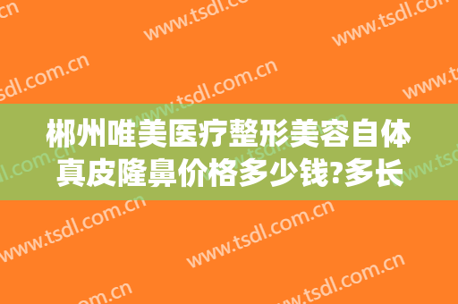郴州唯美医疗整形美容自体真皮隆鼻价格多少钱?多长时间恢复?(郴州有哪些整容医院)
