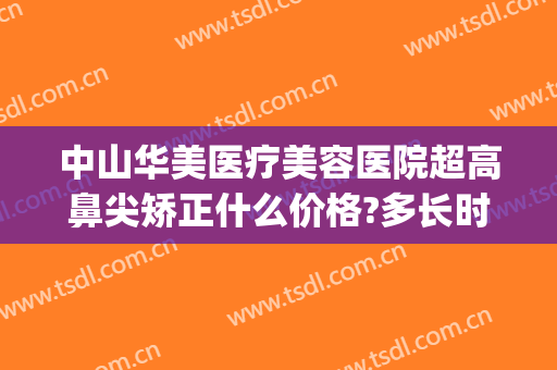 中山华美医疗美容医院超高鼻尖矫正什么价格?多长时间恢复?(中山美南华医院隆鼻怎么样)