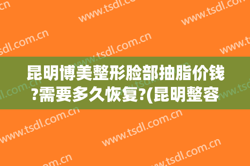 昆明博美整形脸部抽脂价钱?需要多久恢复?(昆明整容要花大概多少钱)