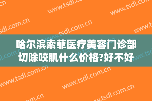 哈尔滨索菲医疗美容门诊部切除咬肌什么价格?好不好?(哈尔滨索菲医疗整形电话)
