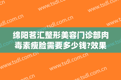 绵阳茗汇整形美容门诊部肉毒素瘦脸需要多少钱?效果怎么样?(绵阳茗汇整形医生)