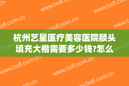 杭州艺星医疗美容医院额头填充大楷需要多少钱?怎么样?(杭州整形价格艺星医院)