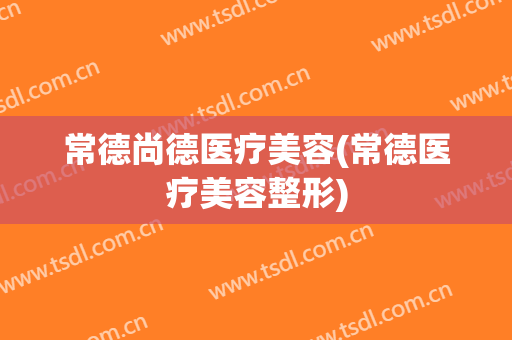 常德尚德医疗美容(常德医疗美容整形)