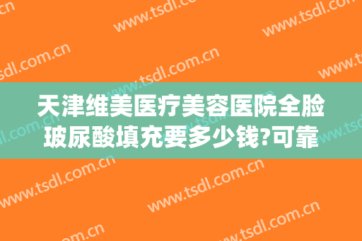 天津维美医疗美容医院全脸玻尿酸填充要多少钱?可靠吗?(天津维美整形怎么样,是公立的吗)