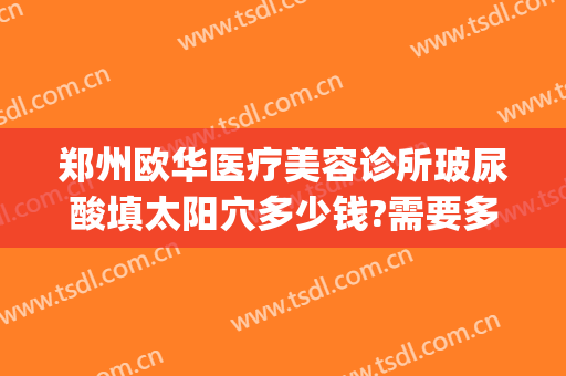 郑州欧华医疗美容诊所玻尿酸填太阳穴多少钱?需要多久恢复?(郑州欧华医疗美容诊所地址)