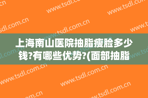 上海南山医院抽脂瘦脸多少钱?有哪些优势?(面部抽脂手术大概花多少钱)