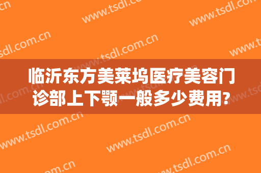 临沂东方美莱坞医疗美容门诊部上下颚一般多少费用?需要多久恢复?(临沂好莱坞整形医院)