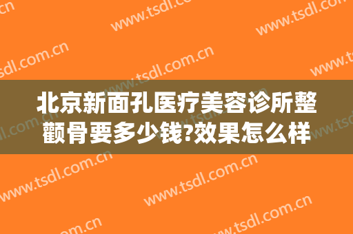北京新面孔医疗美容诊所整颧骨要多少钱?效果怎么样?(新面孔医疗美容整形怎么样)