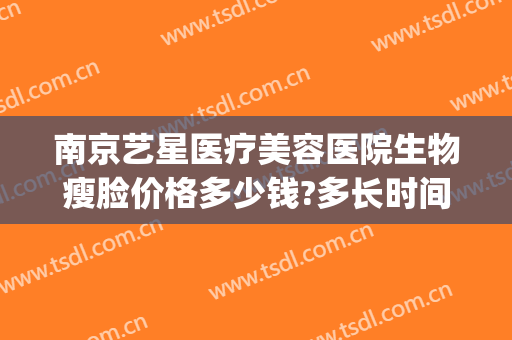 南京艺星医疗美容医院生物瘦脸价格多少钱?多长时间恢复?(艺星医疗美容如何)