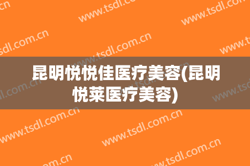 昆明悦悦佳医疗美容(昆明悦莱医疗美容)