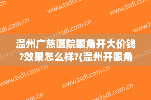 温州广慈医院眼角开大价钱?效果怎么样?(温州开眼角多少钱)