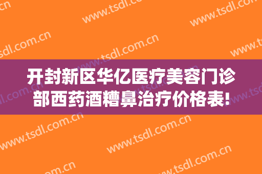 开封新区华亿医疗美容门诊部西药酒糟鼻治疗价格表!贵不贵?(开封华亿整形美容医院)