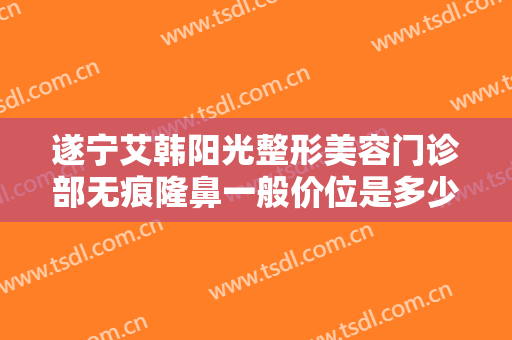 遂宁艾韩阳光整形美容门诊部无痕隆鼻一般价位是多少钱?多长时间恢复?