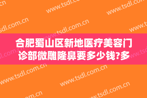 合肥蜀山区新地医疗美容门诊部微雕隆鼻要多少钱?多长时间恢复?(合肥蜀山区美容院)