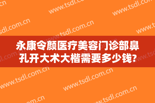 永康令颜医疗美容门诊部鼻孔开大术大楷需要多少钱?需要多久恢复?