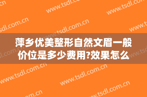 萍乡优美整形自然文眉一般价位是多少费用?效果怎么样?(萍乡优美整形价格表)