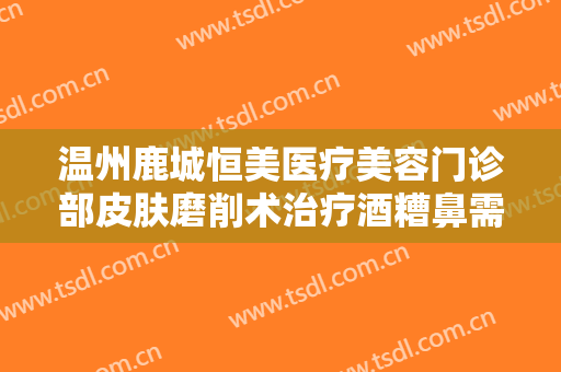 温州鹿城恒美医疗美容门诊部皮肤磨削术治疗酒糟鼻需要多少费用?需要多久恢复?