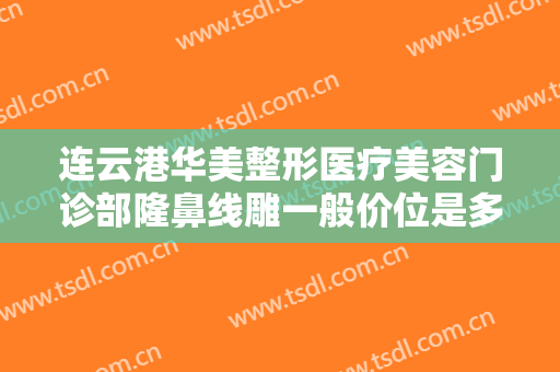 连云港华美整形医疗美容门诊部隆鼻线雕一般价位是多少钱?有哪些优势?