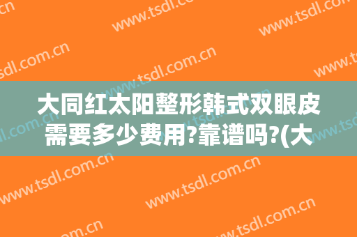 大同红太阳整形韩式双眼皮需要多少费用?靠谱吗?(大同做双眼皮多少钱)