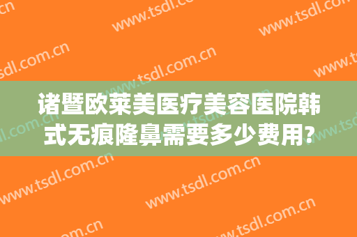 诸暨欧莱美医疗美容医院韩式无痕隆鼻需要多少费用?需要多久恢复?(诸暨美容整形医院)