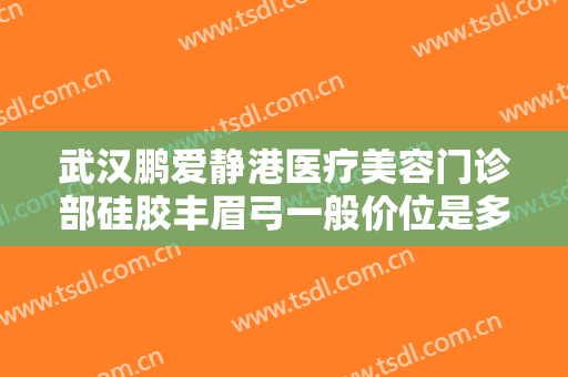 武汉鹏爱静港医疗美容门诊部硅胶丰眉弓一般价位是多少钱?好不好?