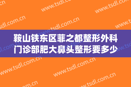 鞍山铁东区菲之都整形外科门诊部肥大鼻头整形要多少钱?好不好?(青岛鼻子整形好的医院)