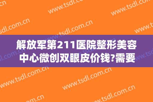 解放军第211医院整形美容中心微创双眼皮价钱?需要多久恢复?(211医院双眼皮多少钱)