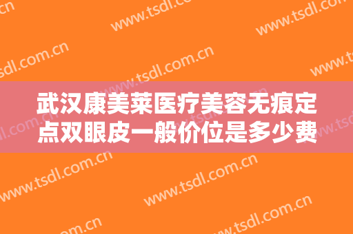 武汉康美莱医疗美容无痕定点双眼皮一般价位是多少费用?效果怎么样?