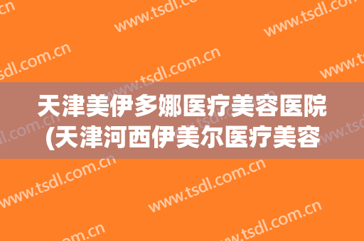 天津美伊多娜医疗美容医院(天津河西伊美尔医疗美容专科医院)