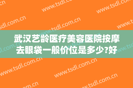 武汉艺龄医疗美容医院按摩去眼袋一般价位是多少?好不好?(武汉艺龄医疗美容医院在哪里)