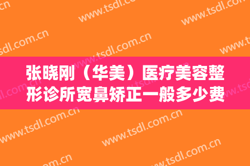 张晓刚（华美）医疗美容整形诊所宽鼻矫正一般多少费用?效果怎么样?(医美整形科)