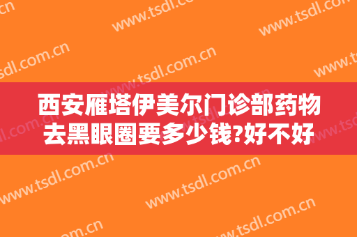 西安雁塔伊美尔门诊部药物去黑眼圈要多少钱?好不好?