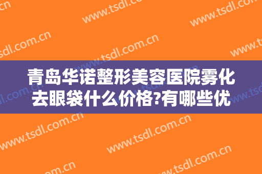 青岛华诺整形美容医院雾化去眼袋什么价格?有哪些优势?