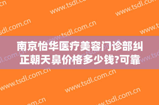 南京怡华医疗美容门诊部纠正朝天鼻价格多少钱?可靠吗?(南京怡华医美曝光)
