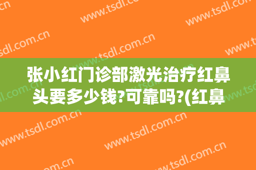 张小红门诊部激光治疗红鼻头要多少钱?可靠吗?(红鼻头用激光能治好吗)
