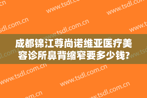 成都锦江尊尚诺维亚医疗美容诊所鼻背缩窄要多少钱?多长时间恢复?