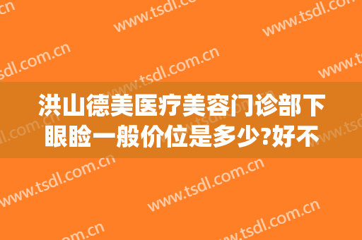 洪山德美医疗美容门诊部下眼睑一般价位是多少?好不好?(武汉洪山区德美医疗美容门诊部有限公司)